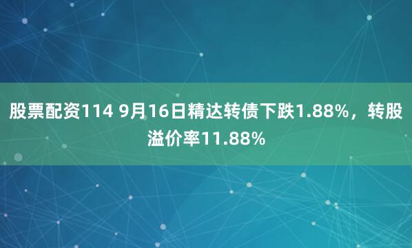 股票配资114 9月16日精达转债下跌1.88%，转股溢价率11.88%