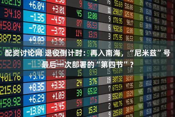 配资讨论网 退役倒计时：再入南海，“尼米兹”号最后一次部署的“第四节”？