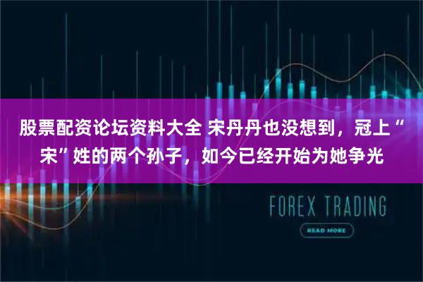 股票配资论坛资料大全 宋丹丹也没想到，冠上“宋”姓的两个孙子，如今已经开始为她争光