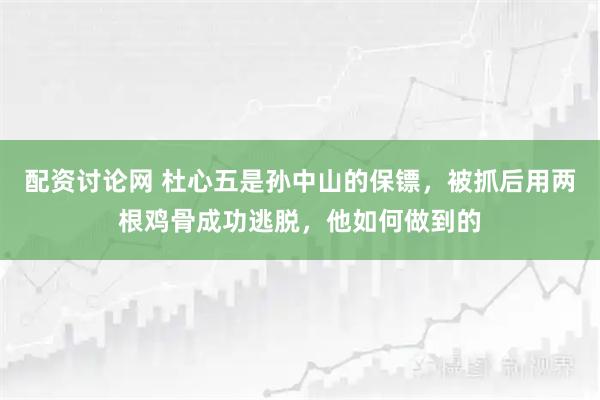 配资讨论网 杜心五是孙中山的保镖，被抓后用两根鸡骨成功逃脱，他如何做到的