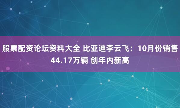 股票配资论坛资料大全 比亚迪李云飞：10月份销售44.17万辆 创年内新高