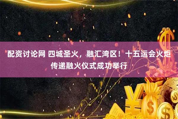配资讨论网 四城圣火，融汇湾区！十五运会火炬传递融火仪式成功举行