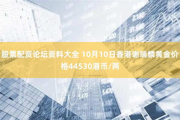 股票配资论坛资料大全 10月10日香港谢瑞麟黄金价格44530港币/两