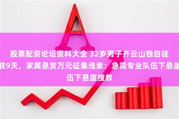 股票配资论坛资料大全 32岁男子齐云山独自徒步失联9天，家属悬赏万元征集线索：急需专业队伍下悬崖搜救