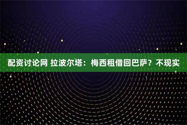 配资讨论网 拉波尔塔：梅西租借回巴萨？不现实