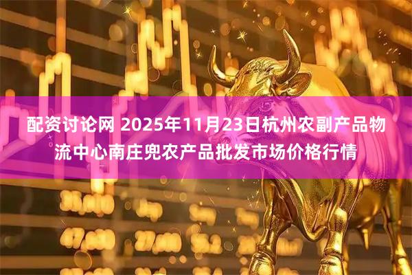 配资讨论网 2025年11月23日杭州农副产品物流中心南庄兜农产品批发市场价格行情