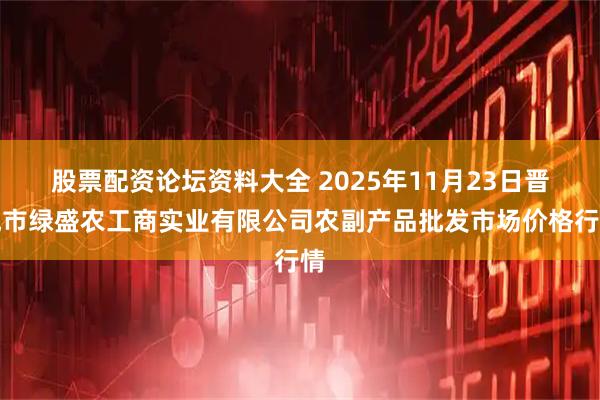 股票配资论坛资料大全 2025年11月23日晋城市绿盛农工商实业有限公司农副产品批发市场价格行情