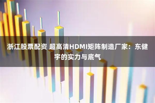 浙江股票配资 超高清HDMI矩阵制造厂家：东健宇的实力与底气