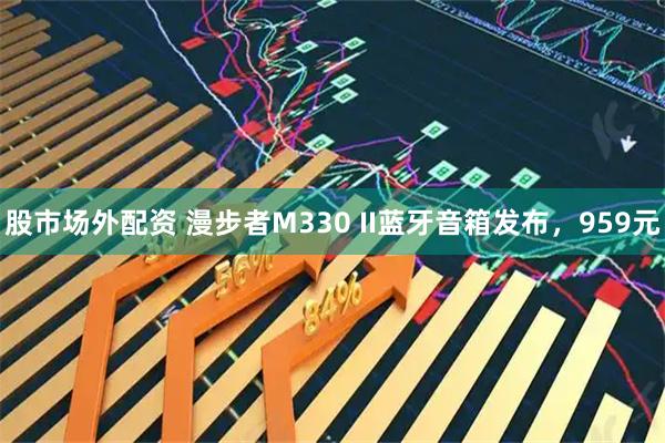 股市场外配资 漫步者M330 II蓝牙音箱发布，959元
