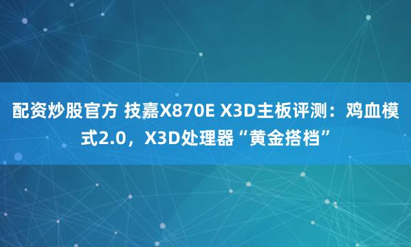 配资炒股官方 技嘉X870E X3D主板评测：鸡血模式2.0，X3D处理器“黄金搭档”
