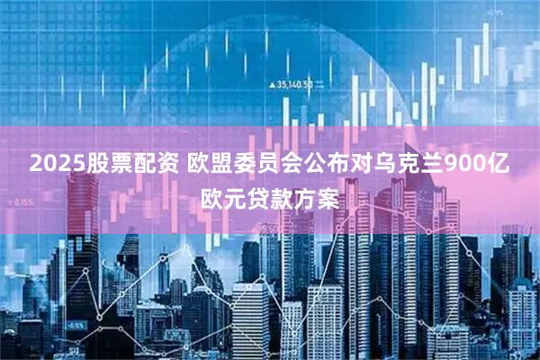 2025股票配资 欧盟委员会公布对乌克兰900亿欧元贷款方案