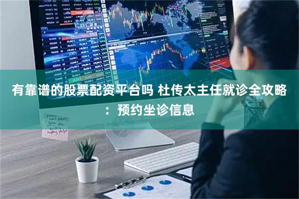 有靠谱的股票配资平台吗 杜传太主任就诊全攻略：预约坐诊信息