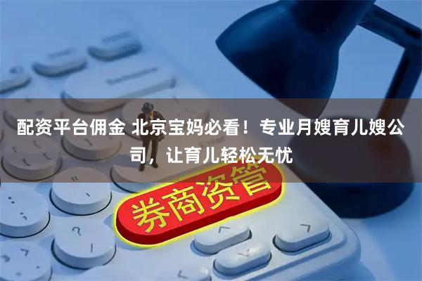 配资平台佣金 北京宝妈必看！专业月嫂育儿嫂公司，让育儿轻松无忧
