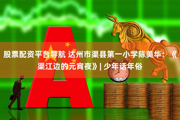 股票配资平台导航 达州市渠县第一小学陈美华：《渠江边的元宵夜》| 少年话年俗