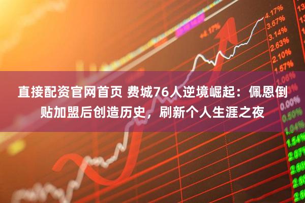 直接配资官网首页 费城76人逆境崛起：佩恩倒贴加盟后创造历史，刷新个人生涯之夜